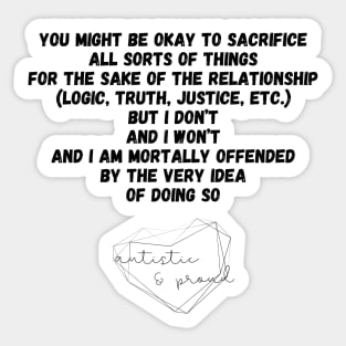 Autism You Might Be Okay to Sacrifice All Sorts of Things for the sake of the Relationship (Logic, Tryth, Justice, etc.) But I Don't and I Won't and I Am Mortally Offended by the Very Idea of Doing So Autistic Pride Autistic Morals Values Authority Sticker